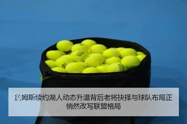 詹姆斯续约湖人动态升温背后老将抉择与球队布局正悄然改写联盟格局